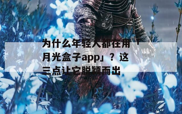 为什么年轻人都在用「月光盒子app」？这三点让它脱颖而出