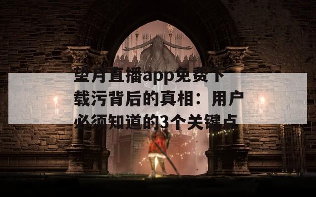 望月直播app免费下载污背后的真相：用户必须知道的3个关键点