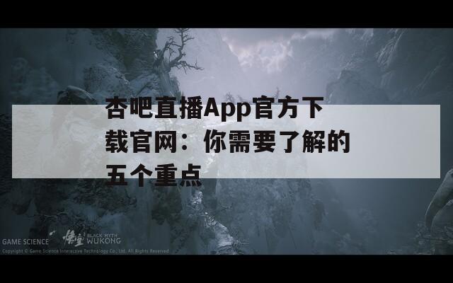 杏吧直播App官方下载官网：你需要了解的五个重点