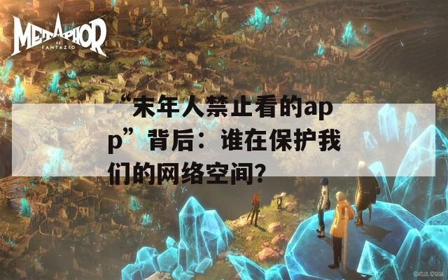 “末年人禁止看的app”背后：谁在保护我们的网络空间？