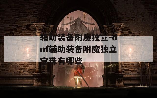 辅助装备附魔独立-dnf辅助装备附魔独立宝珠有哪些