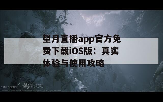 望月直播app官方免费下载iOS版：真实体验与使用攻略