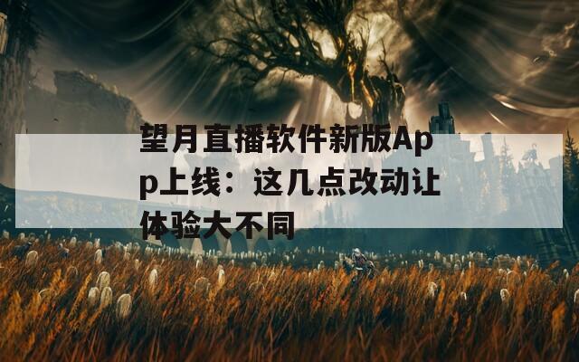 望月直播软件新版App上线：这几点改动让体验大不同  第1张