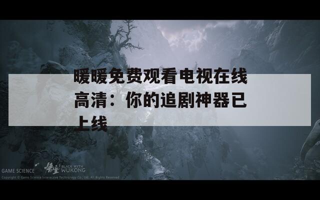 暖暖免费观看电视在线高清：你的追剧神器已上线  第1张