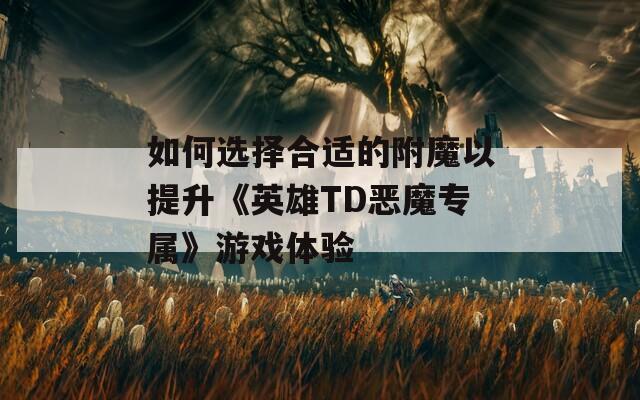 如何选择合适的附魔以提升《英雄TD恶魔专属》游戏体验