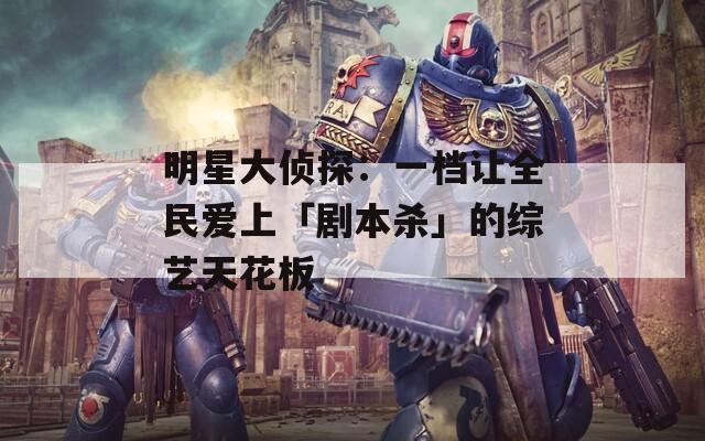 明星大侦探：一档让全民爱上「剧本杀」的综艺天花板