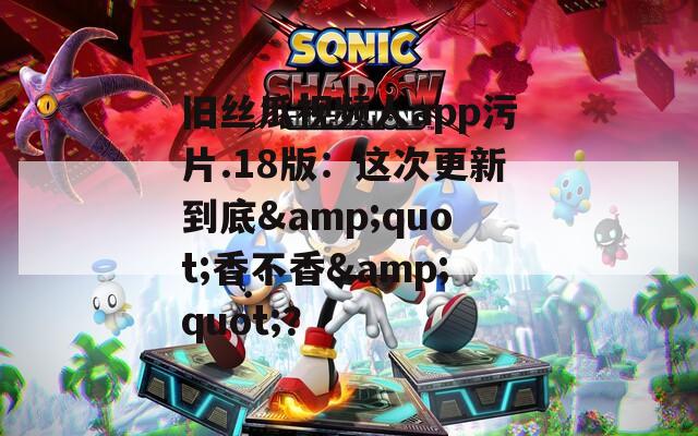 旧丝瓜视频人app污片.18版：这次更新到底&amp;quot;香不香&amp;quot;？