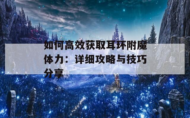 如何高效获取耳环附魔体力：详细攻略与技巧分享