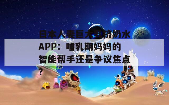 日本人妻巨大乳挤奶水APP：哺乳期妈妈的智能帮手还是争议焦点？  第1张