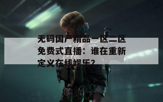 无码国产精品一区二区免费式直播：谁在重新定义在线娱乐？