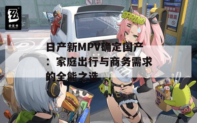 日产新MPV确定国产：家庭出行与商务需求的全能之选  第1张