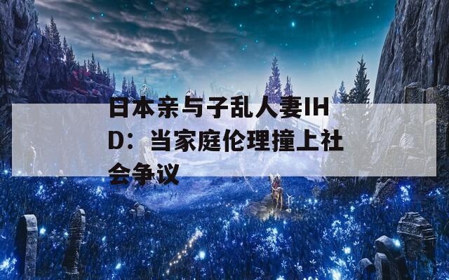 日本亲与子乱人妻IHD：当家庭伦理撞上社会争议