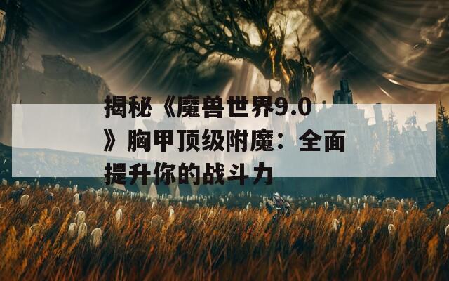 揭秘《魔兽世界9.0》胸甲顶级附魔：全面提升你的战斗力