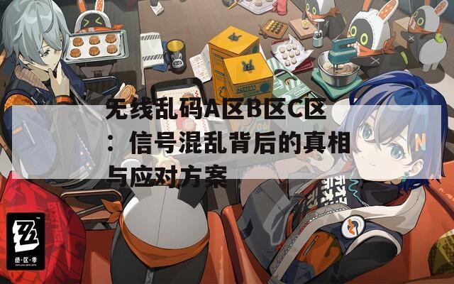 无线乱码A区B区C区：信号混乱背后的真相与应对方案