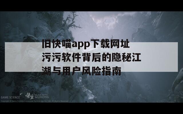 旧快喵app下载网址污污软件背后的隐秘江湖与用户风险指南
