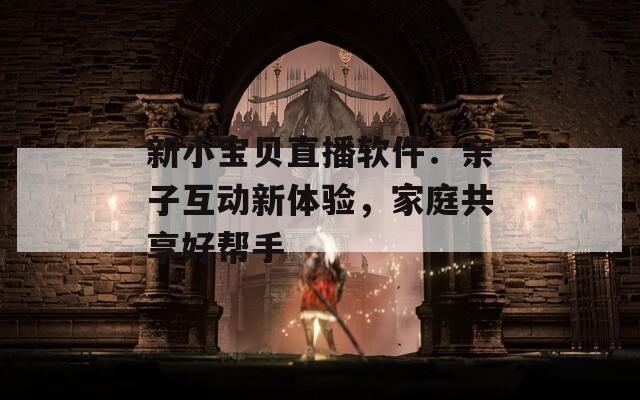 新小宝贝直播软件：亲子互动新体验，家庭共享好帮手
