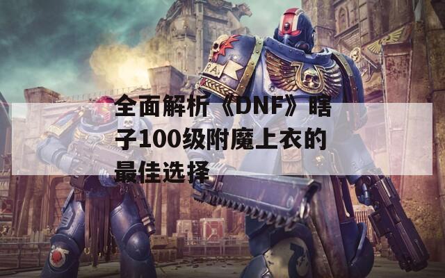 全面解析《DNF》瞎子100级附魔上衣的最佳选择  第1张
