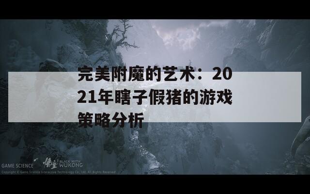 完美附魔的艺术：2021年瞎子假猪的游戏策略分析  第1张