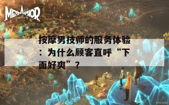 按摩男技师的服务体验：为什么顾客直呼“下面好爽”？  第1张