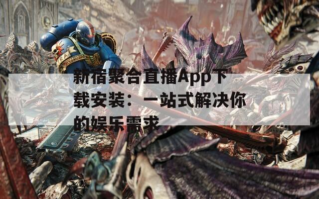 新宿聚合直播App下载安装：一站式解决你的娱乐需求  第1张