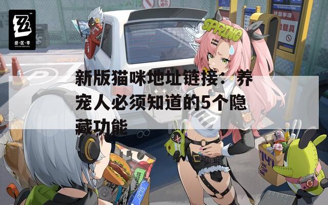 新版猫咪地址链接：养宠人必须知道的5个隐藏功能