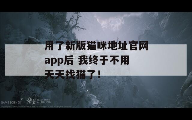 用了新版猫咪地址官网app后 我终于不用天天找猫了！