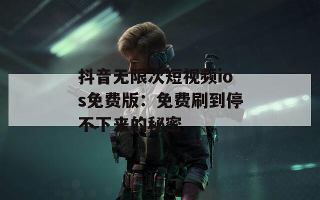 抖音无限次短视频ios免费版：免费刷到停不下来的秘密