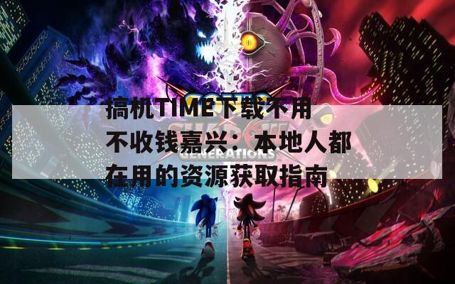 搞机TIME下载不用不收钱嘉兴：本地人都在用的资源获取指南  第1张