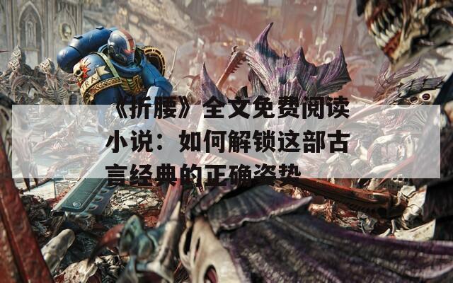 《折腰》全文免费阅读小说：如何解锁这部古言经典的正确姿势