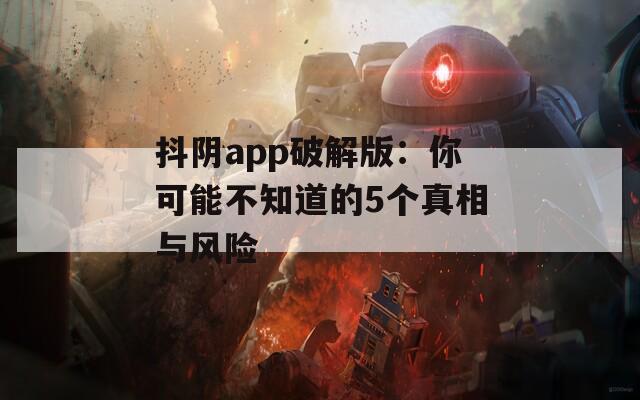 抖阴app破解版：你可能不知道的5个真相与风险