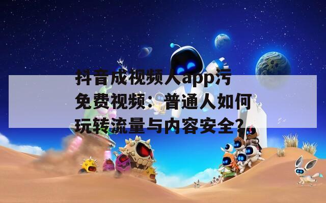 抖音成视频人app污免费视频：普通人如何玩转流量与内容安全？