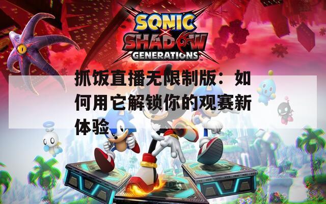 抓饭直播无限制版：如何用它解锁你的观赛新体验