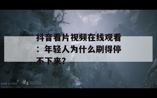 抖音看片视频在线观看：年轻人为什么刷得停不下来？