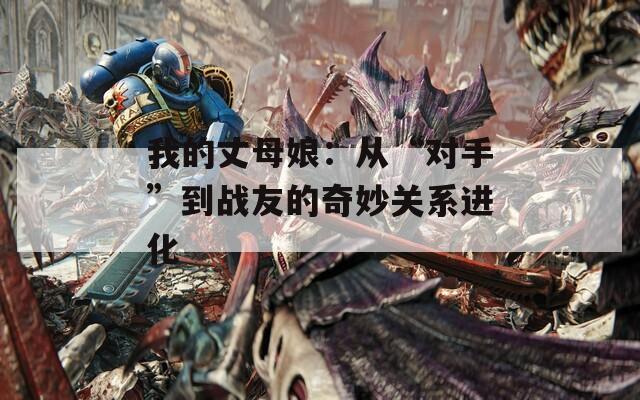 我的丈母娘：从“对手”到战友的奇妙关系进化