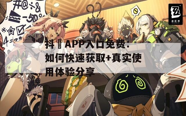 抖抈APP入口免费：如何快速获取+真实使用体验分享