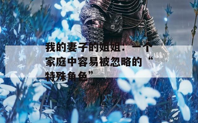 我的妻子的姐姐：一个家庭中容易被忽略的“特殊角色”