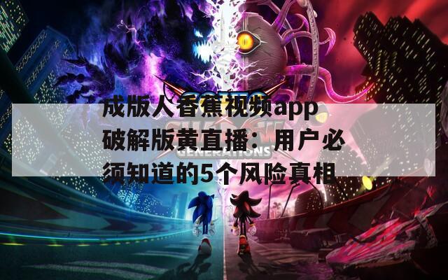 成版人香蕉视频app破解版黄直播：用户必须知道的5个风险真相  第1张