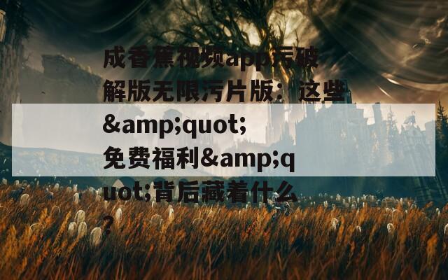 成香蕉视频app污破解版无限污片版：这些&amp;quot;免费福利&amp;quot;背后藏着什么？  第1张