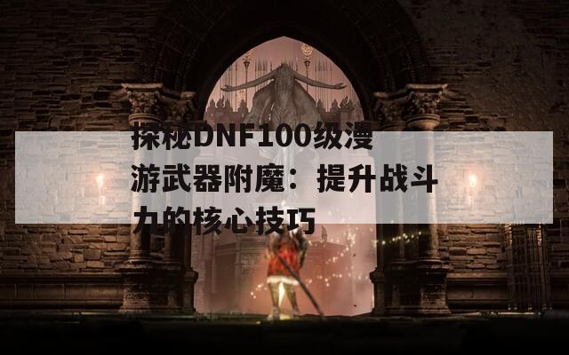 探秘DNF100级漫游武器附魔：提升战斗力的核心技巧
