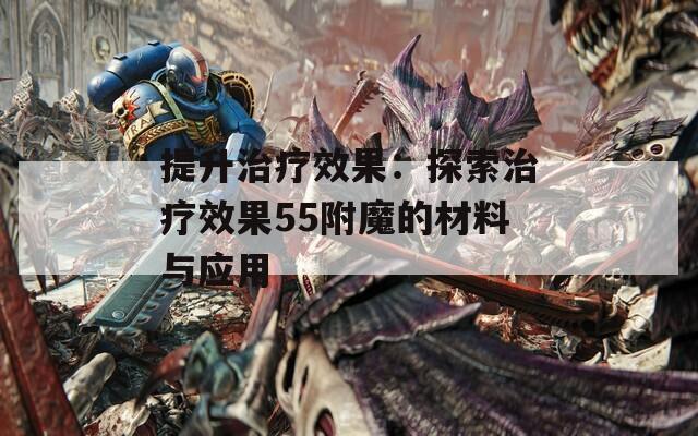 提升治疗效果：探索治疗效果55附魔的材料与应用