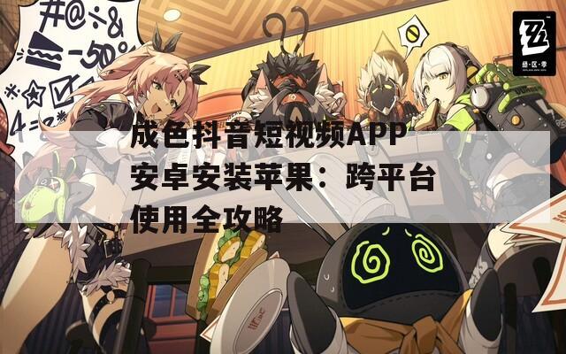 成色抖音短视频APP安卓安装苹果：跨平台使用全攻略