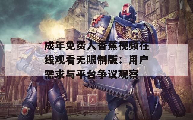 成年免费人香蕉视频在线观看无限制版：用户需求与平台争议观察