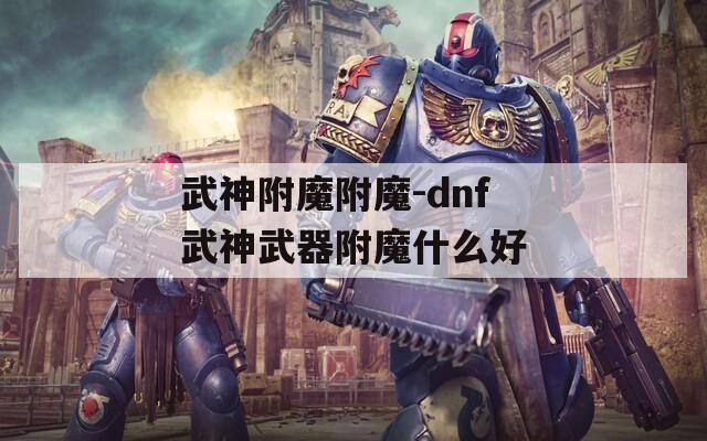 武神附魔附魔-dnf武神武器附魔什么好  第1张