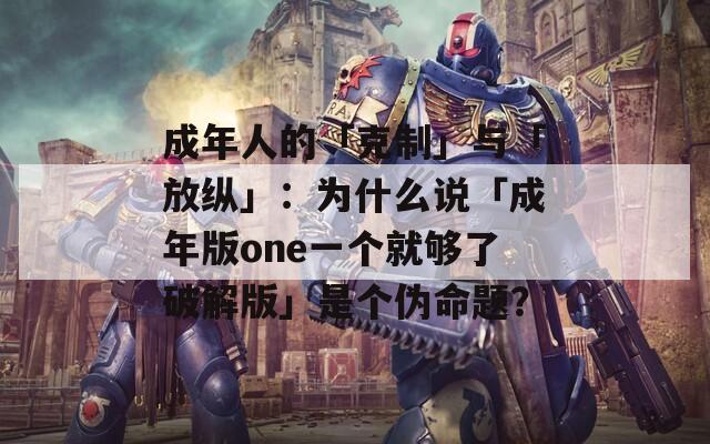 成年人的「克制」与「放纵」：为什么说「成年版one一个就够了破解版」是个伪命题？