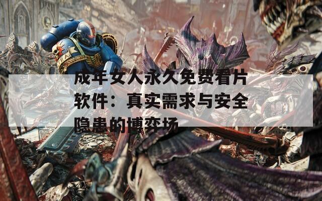 成年女人永久免费看片软件：真实需求与安全隐患的博弈场