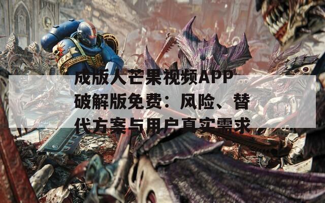 成版人芒果视频APP破解版免费：风险、替代方案与用户真实需求