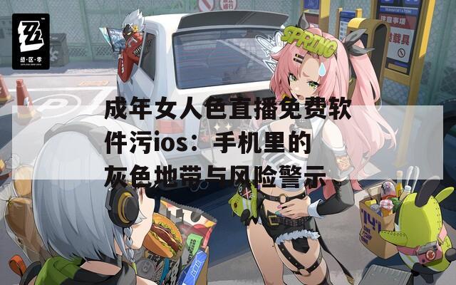 成年女人色直播免费软件污ios：手机里的灰色地带与风险警示