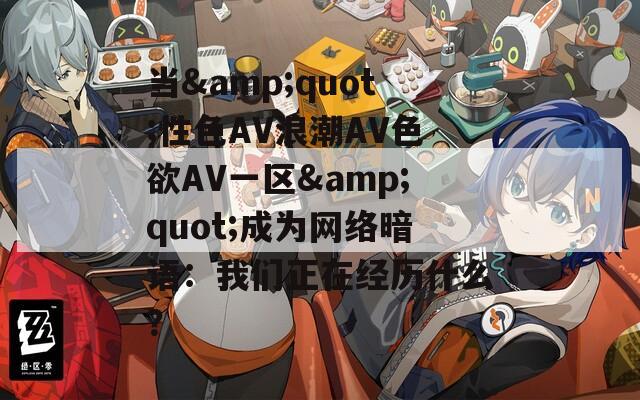 当&amp;quot;性色AV浪潮AV色欲AV一区&amp;quot;成为网络暗语：我们正在经历什么？