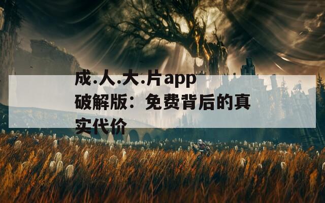 成.人.大.片app破解版：免费背后的真实代价  第1张