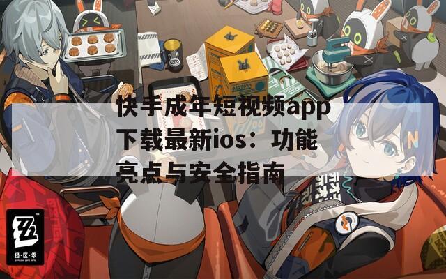 快手成年短视频app下载最新ios：功能亮点与安全指南  第1张